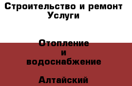 Строительство и ремонт Услуги - Отопление и водоснабжение. Алтайский край,Алейск г.